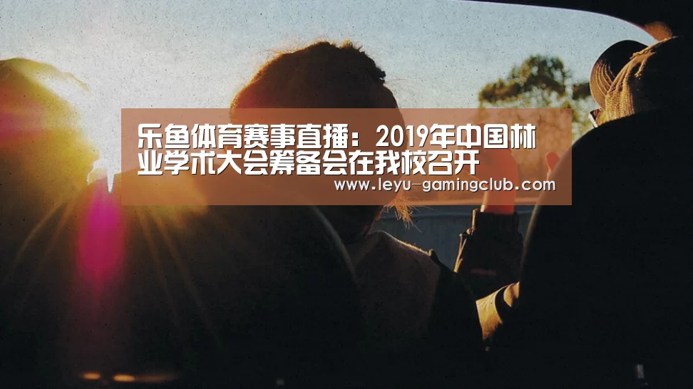 乐鱼体育赛事直播:2019年中国林业学术大会筹备会在我校召开(图1) 乐鱼登录入口