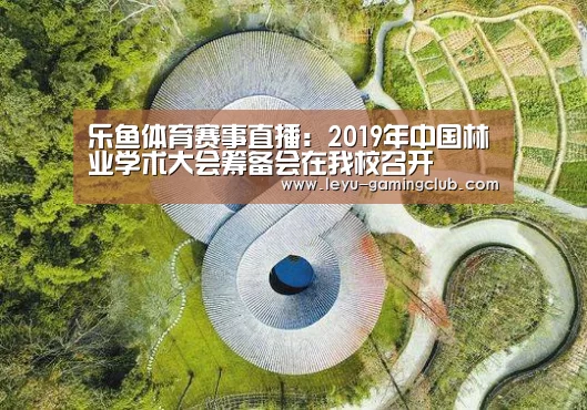乐鱼体育赛事直播:2019年中国林业学术大会筹备会在我校召开(图2) 乐鱼电竞