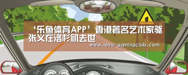 ‘乐鱼体育APP’香港著名艺术家驱张义在洛杉矶去世(图1) 乐鱼体育赛事直播