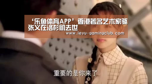‘乐鱼体育APP’香港著名艺术家驱张义在洛杉矶去世(图2) 乐鱼体育APP